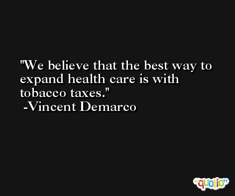 We believe that the best way to expand health care is with tobacco taxes. -Vincent Demarco