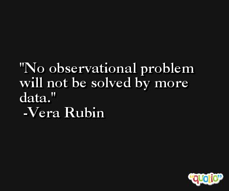 No observational problem will not be solved by more data. -Vera Rubin