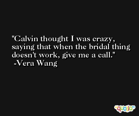 Calvin thought I was crazy, saying that when the bridal thing doesn't work, give me a call. -Vera Wang