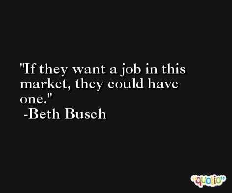 If they want a job in this market, they could have one. -Beth Busch