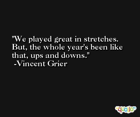 We played great in stretches. But, the whole year's been like that, ups and downs. -Vincent Grier