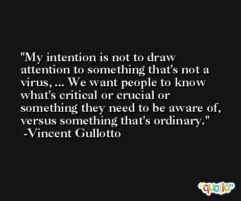 My intention is not to draw attention to something that's not a virus, ... We want people to know what's critical or crucial or something they need to be aware of, versus something that's ordinary. -Vincent Gullotto