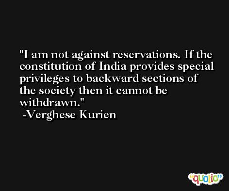 I am not against reservations. If the constitution of India provides special privileges to backward sections of the society then it cannot be withdrawn. -Verghese Kurien