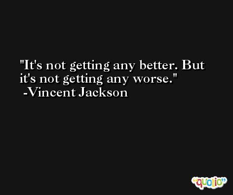 It's not getting any better. But it's not getting any worse. -Vincent Jackson
