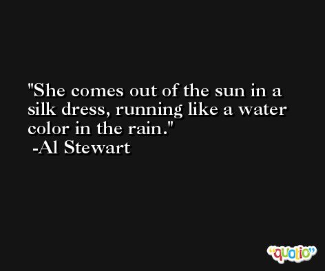 She comes out of the sun in a silk dress, running like a water color in the rain. -Al Stewart