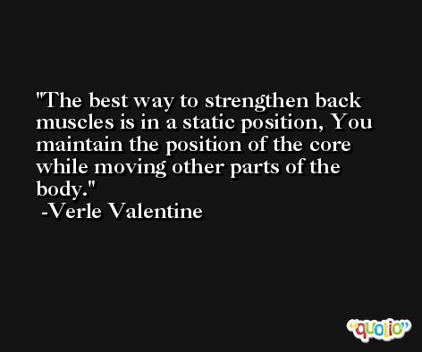 The best way to strengthen back muscles is in a static position, You maintain the position of the core while moving other parts of the body. -Verle Valentine