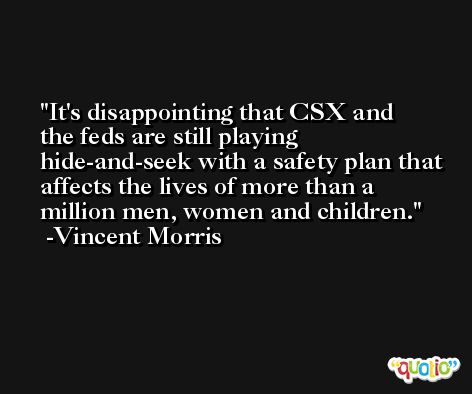 It's disappointing that CSX and the feds are still playing hide-and-seek with a safety plan that affects the lives of more than a million men, women and children. -Vincent Morris