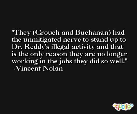 They (Crouch and Buchanan) had the unmitigated nerve to stand up to Dr. Reddy's illegal activity and that is the only reason they are no longer working in the jobs they did so well. -Vincent Nolan