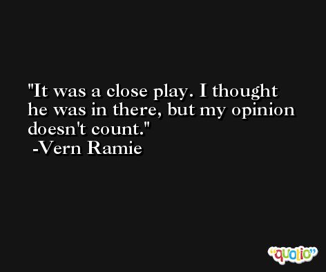 It was a close play. I thought he was in there, but my opinion doesn't count. -Vern Ramie
