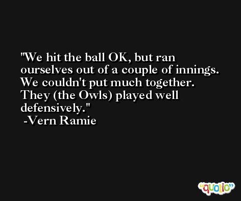 We hit the ball OK, but ran ourselves out of a couple of innings. We couldn't put much together. They (the Owls) played well defensively. -Vern Ramie
