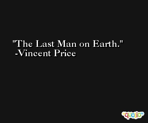 The Last Man on Earth. -Vincent Price