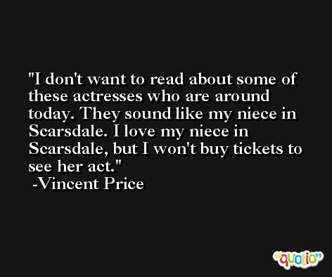 I don't want to read about some of these actresses who are around today. They sound like my niece in Scarsdale. I love my niece in Scarsdale, but I won't buy tickets to see her act. -Vincent Price