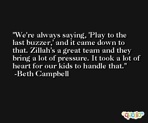 We're always saying, 'Play to the last buzzer,' and it came down to that. Zillah's a great team and they bring a lot of pressure. It took a lot of heart for our kids to handle that. -Beth Campbell