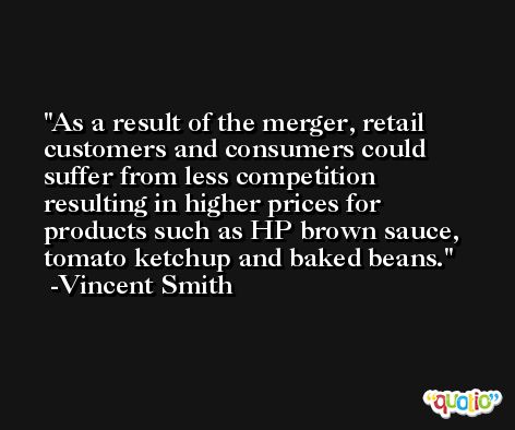 As a result of the merger, retail customers and consumers could suffer from less competition resulting in higher prices for products such as HP brown sauce, tomato ketchup and baked beans. -Vincent Smith