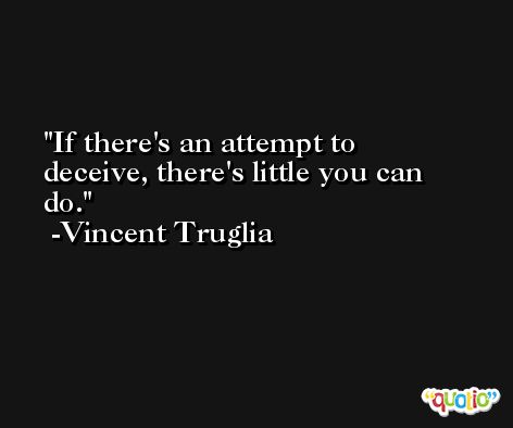 If there's an attempt to deceive, there's little you can do. -Vincent Truglia