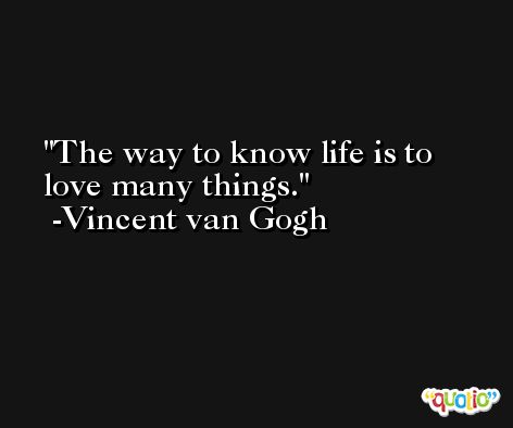 The way to know life is to love many things. -Vincent van Gogh