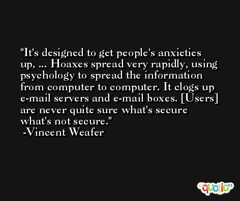 It's designed to get people's anxieties up, ... Hoaxes spread very rapidly, using psychology to spread the information from computer to computer. It clogs up e-mail servers and e-mail boxes. [Users] are never quite sure what's secure what's not secure. -Vincent Weafer