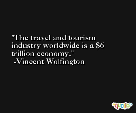 The travel and tourism industry worldwide is a $6 trillion economy. -Vincent Wolfington