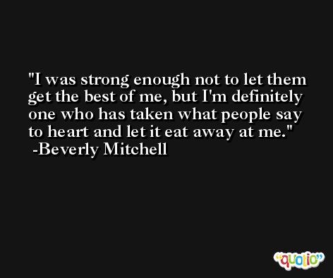 I was strong enough not to let them get the best of me, but I'm definitely one who has taken what people say to heart and let it eat away at me. -Beverly Mitchell