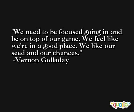 We need to be focused going in and be on top of our game. We feel like we're in a good place. We like our seed and our chances. -Vernon Golladay