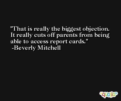 That is really the biggest objection. It really cuts off parents from being able to access report cards. -Beverly Mitchell