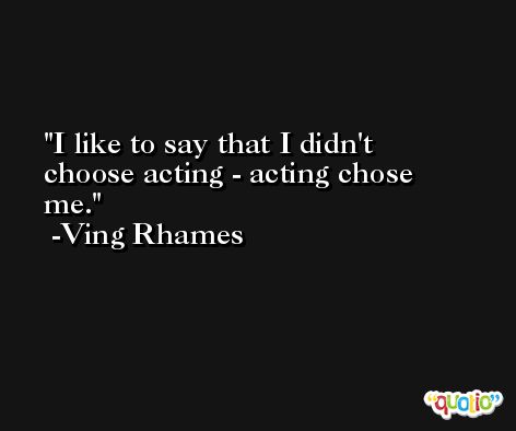 I like to say that I didn't choose acting - acting chose me. -Ving Rhames