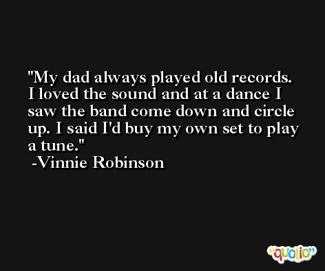 My dad always played old records. I loved the sound and at a dance I saw the band come down and circle up. I said I'd buy my own set to play a tune. -Vinnie Robinson