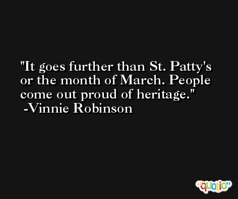 It goes further than St. Patty's or the month of March. People come out proud of heritage. -Vinnie Robinson