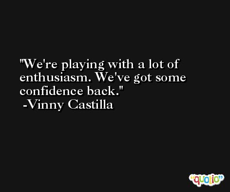 We're playing with a lot of enthusiasm. We've got some confidence back. -Vinny Castilla