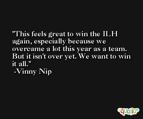 This feels great to win the ILH again, especially because we overcame a lot this year as a team. But it isn't over yet. We want to win it all. -Vinny Nip