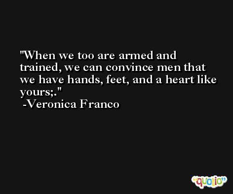 When we too are armed and trained, we can convince men that we have hands, feet, and a heart like yours;. -Veronica Franco