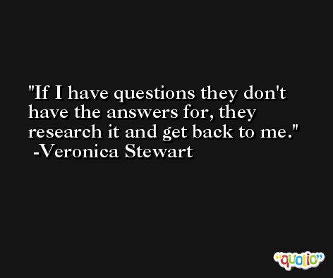 If I have questions they don't have the answers for, they research it and get back to me. -Veronica Stewart