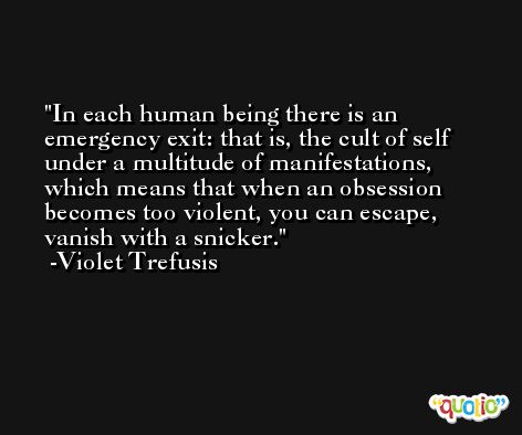 In each human being there is an emergency exit: that is, the cult of self under a multitude of manifestations, which means that when an obsession becomes too violent, you can escape, vanish with a snicker. -Violet Trefusis