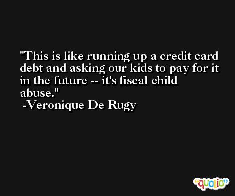 This is like running up a credit card debt and asking our kids to pay for it in the future -- it's fiscal child abuse. -Veronique De Rugy