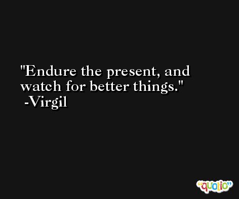 Endure the present, and watch for better things. -Virgil