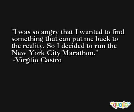 I was so angry that I wanted to find something that can put me back to the reality. So I decided to run the New York City Marathon. -Virgilio Castro
