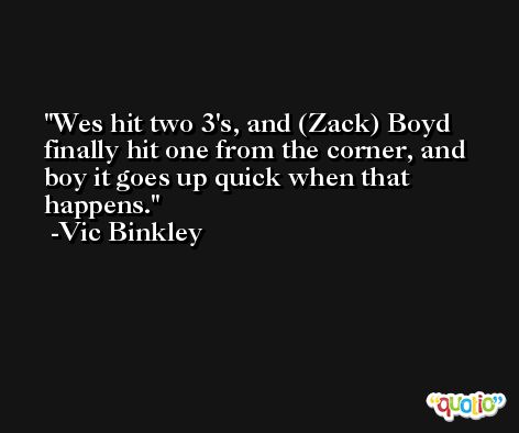 Wes hit two 3's, and (Zack) Boyd finally hit one from the corner, and boy it goes up quick when that happens. -Vic Binkley