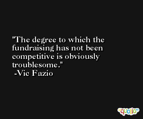 The degree to which the fundraising has not been competitive is obviously troublesome. -Vic Fazio