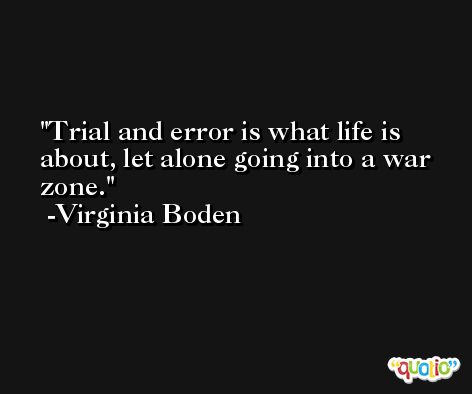 Trial and error is what life is about, let alone going into a war zone. -Virginia Boden