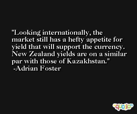 Looking internationally, the market still has a hefty appetite for yield that will support the currency. New Zealand yields are on a similar par with those of Kazakhstan. -Adrian Foster