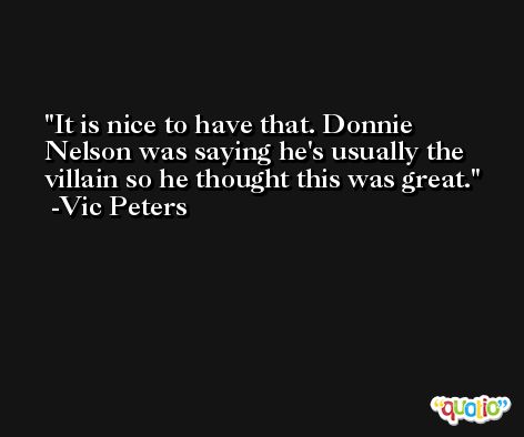 It is nice to have that. Donnie Nelson was saying he's usually the villain so he thought this was great. -Vic Peters