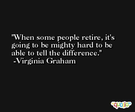 When some people retire, it's going to be mighty hard to be able to tell the difference. -Virginia Graham