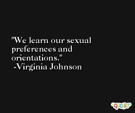 We learn our sexual preferences and orientations. -Virginia Johnson