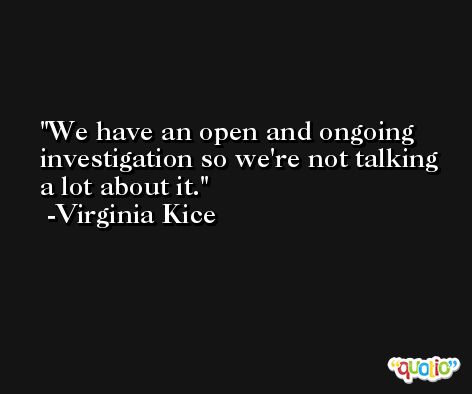 We have an open and ongoing investigation so we're not talking a lot about it. -Virginia Kice