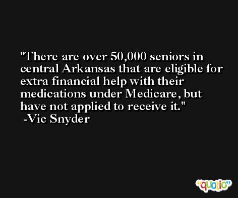 There are over 50,000 seniors in central Arkansas that are eligible for extra financial help with their medications under Medicare, but have not applied to receive it. -Vic Snyder