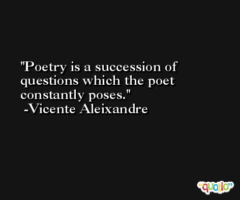Poetry is a succession of questions which the poet constantly poses. -Vicente Aleixandre