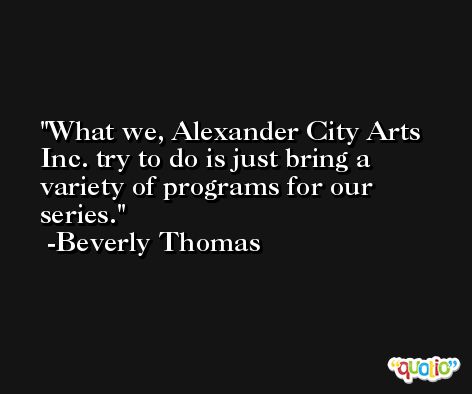 What we, Alexander City Arts Inc. try to do is just bring a variety of programs for our series. -Beverly Thomas