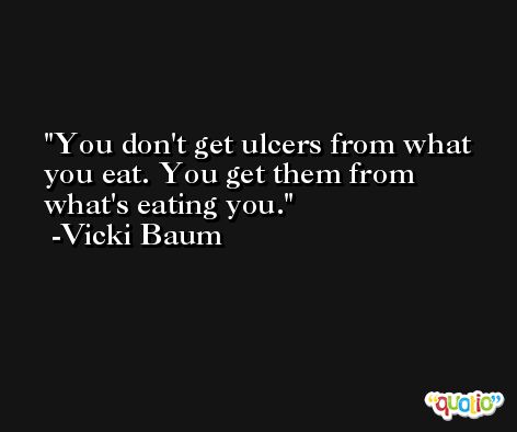 You don't get ulcers from what you eat. You get them from what's eating you. -Vicki Baum