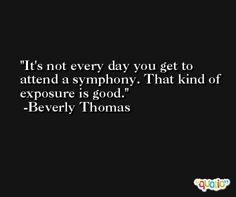 It's not every day you get to attend a symphony. That kind of exposure is good. -Beverly Thomas