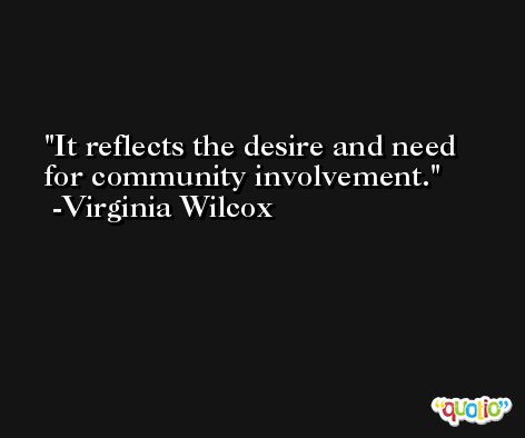 It reflects the desire and need for community involvement. -Virginia Wilcox